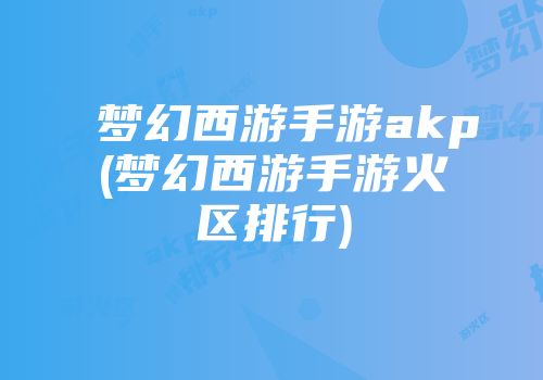 梦幻西游手游akp(梦幻西游手游火区排行)