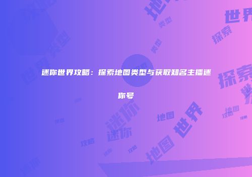 迷你世界攻略：探索地图类型与获取知名主播迷你号