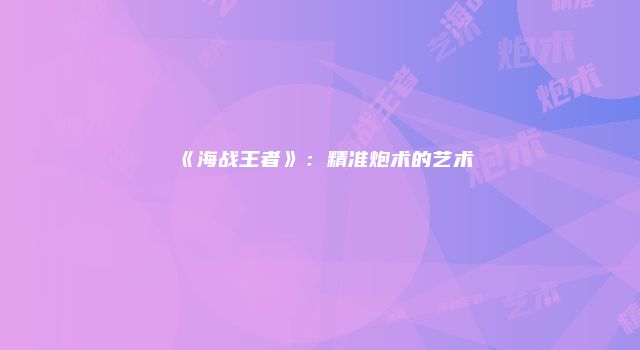 《海战王者》：精准炮术的艺术