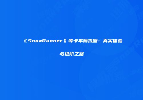 《SnowRunner》等卡车模拟器：真实体验与进阶之路