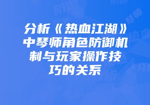 分析《热血江湖》中琴师角色防御机制与玩家操作技巧的关系
