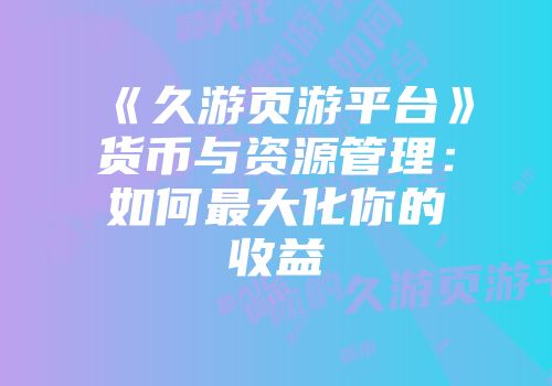 《久游页游平台》货币与资源管理：如何最大化你的收益