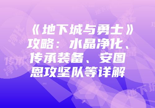 《地下城与勇士》攻略：水晶净化、传承装备、安图恩攻坚队等详解