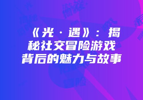 《光·遇》：揭秘社交冒险游戏背后的魅力与故事