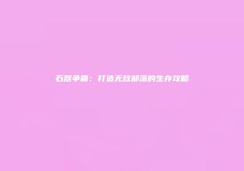 石器争霸：打造无敌部落的生存攻略