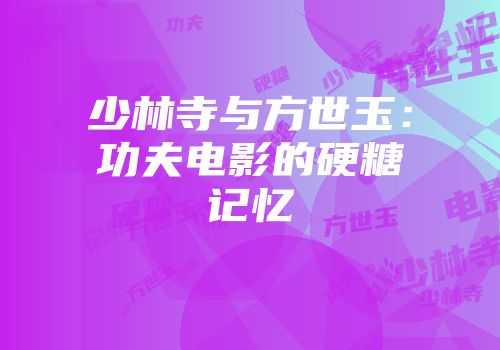少林寺与方世玉：功夫电影的硬糖记忆