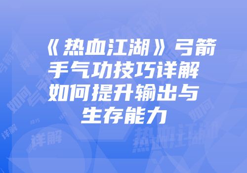 《热血江湖》弓箭手气功技巧详解如何提升输出与生存能力