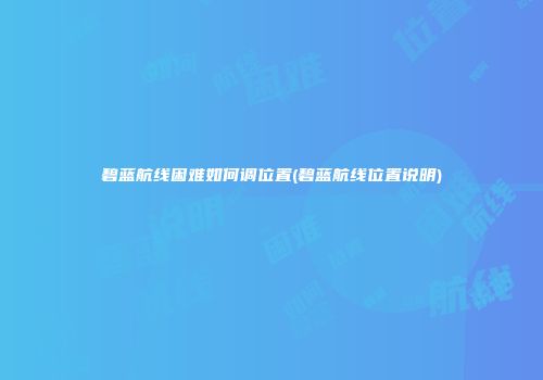碧蓝航线困难如何调位置(碧蓝航线位置说明)