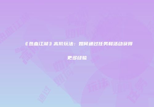 《热血江湖》高阶玩法：如何通过任务和活动获得更多经验