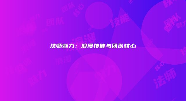 法师魅力：浪漫技能与团队核心