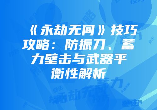 《永劫无间》技巧攻略:防振刀、蓄力壁击与武器平衡性解析
