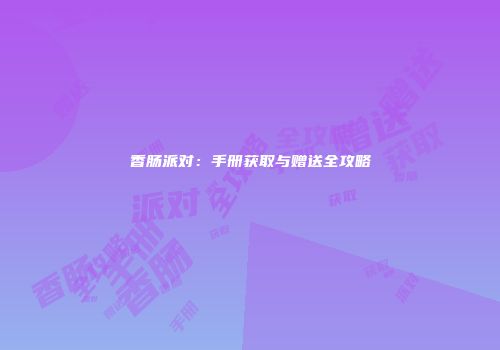 香肠派对：手册获取与赠送全攻略