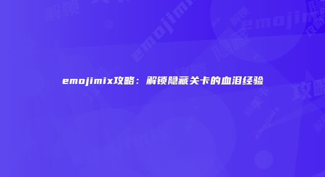 emojimix攻略:解锁隐藏关卡的血泪经验