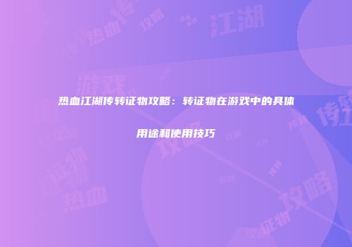热血江湖传转证物攻略：转证物在游戏中的具体用途和使用技巧