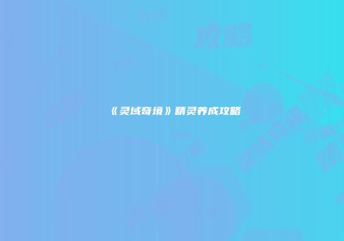 《灵域奇境》精灵养成攻略