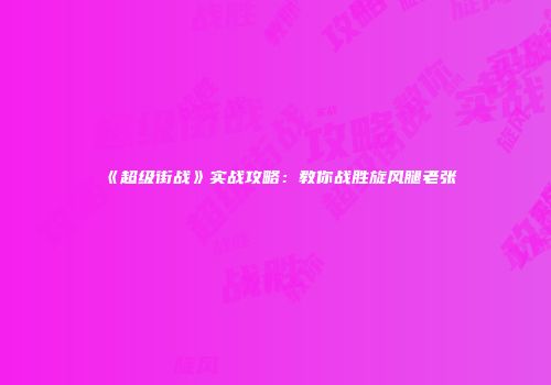 《超级街战》实战攻略:教你战胜旋风腿老张