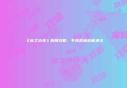 《镜之边缘》跑酷攻略:手残路痴也能通关