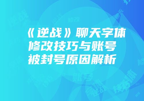 《逆战》聊天字体修改技巧与账号被封号原因解析