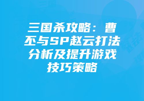 三国杀攻略:曹丕与SP赵云打法分析及提升游戏技巧策略