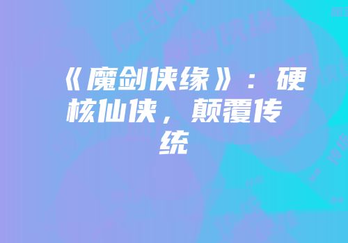 《魔剑侠缘》：硬核仙侠，颠覆传统