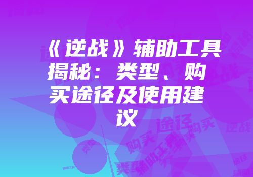 《逆战》辅助工具揭秘：类型、购买途径及使用建议