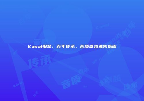 Kawai钢琴：百年传承，音质卓越选购指南