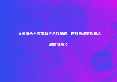 《三国杀》页游新手入门攻略：如何快速掌握基本规则与技巧