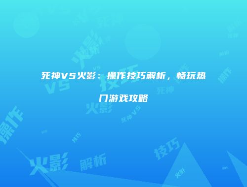 死神VS火影:操作技巧解析,畅玩热门游戏攻略