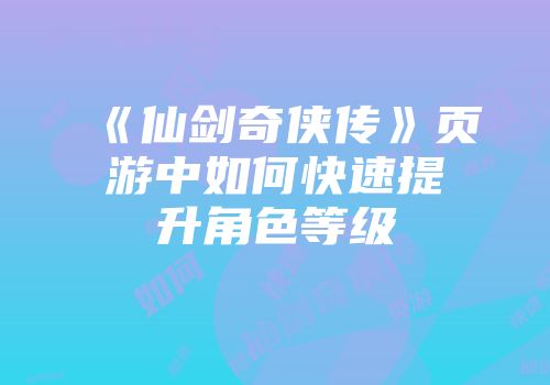《仙剑奇侠传》页游中如何快速提升角色等级