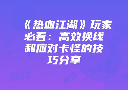 《热血江湖》玩家必看：高效换线和应对卡怪的技巧分享