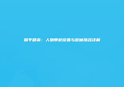 和平精英:人物带枪设置与枪械排名详解