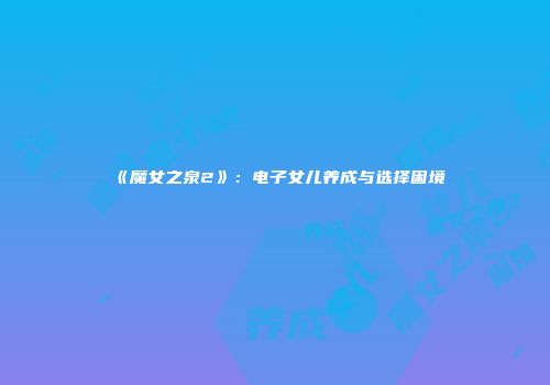 《魔女之泉2》：电子女儿养成与选择困境