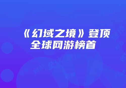 《幻域之境》登顶全球网游榜首