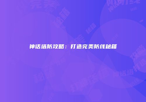 神话塔防攻略:打造完美防线秘籍