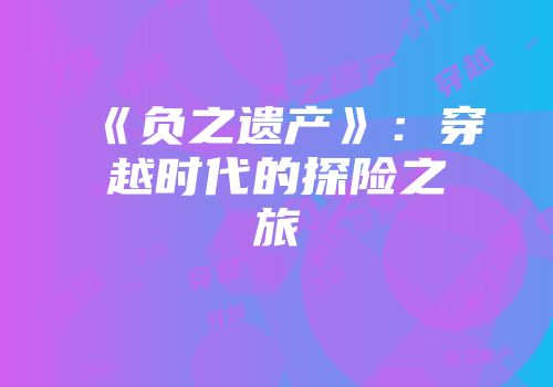 《负之遗产》：穿越时代的探险之旅