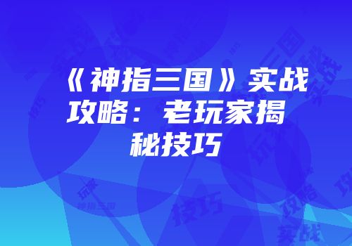 《神指三国》实战攻略：老玩家揭秘技巧
