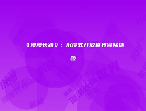 《漫漫长路》：沉浸式开放世界冒险体验