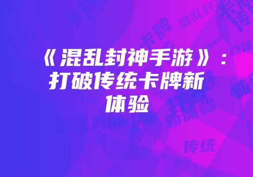 《混乱封神手游》：打破传统卡牌新体验