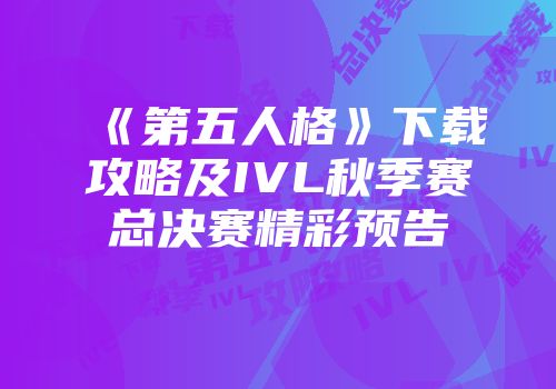 《第五人格》下载攻略及IVL秋季赛总决赛精彩预告