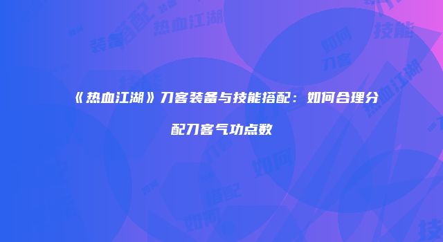 《热血江湖》刀客装备与技能搭配：如何合理分配刀客气功点数
