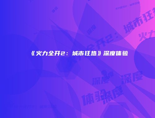 《火力全开2：城市狂热》深度体验