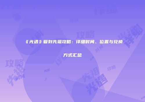 《光遇》复刻先祖攻略：详细时间、位置与兑换方式汇总