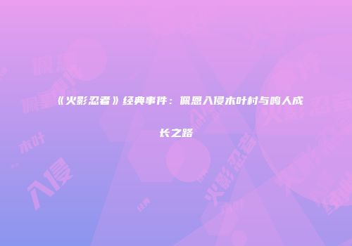 《火影忍者》经典事件：佩恩入侵木叶村与鸣人成长之路