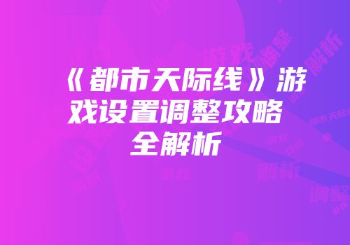 《都市天际线》游戏设置调整攻略全解析