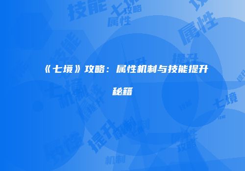 《七境》攻略：属性机制与技能提升秘籍