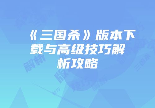 《三国杀》版本下载与高级技巧解析攻略