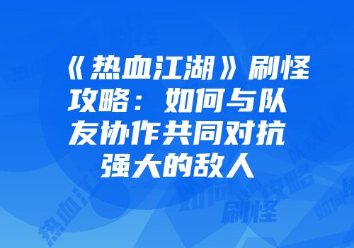 《热血江湖》刷怪攻略:如何与队友协作共同对抗强大的敌人