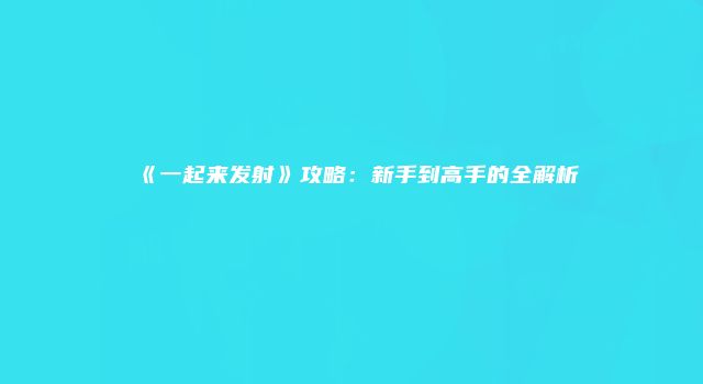 《一起来发射》攻略：新手到高手的全解析
