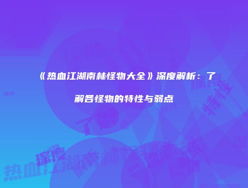 《热血江湖南林怪物大全》深度解析：了解各怪物的特性与弱点