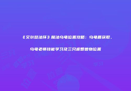 《艾尔登法环》魔法乌龟位置攻略：乌龟盾获取、乌龟老师技能学习及三只睿智兽物位置